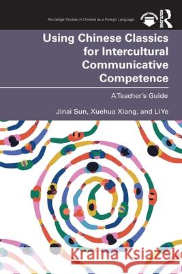 Using Chinese Classics for Intercultural Communicative Competence: A Teacher's Guide Jinai Sun Xuehua Xiang Li Ye 9781032454993 Routledge