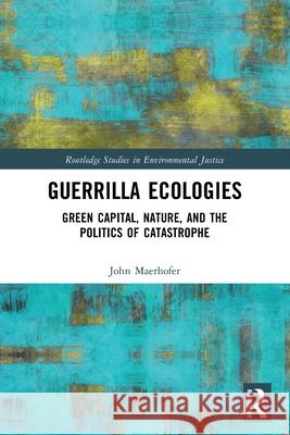Guerrilla Ecologies: Green Capital, Nature, and the Politics of Catastrophe John Maerhofer 9781032455440 Routledge