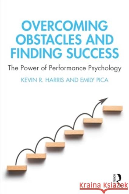 Overcoming Obstacles and Finding Success: The Power of Performance Psychology Kevin R. Harris Emily Pica 9781032455518 Routledge