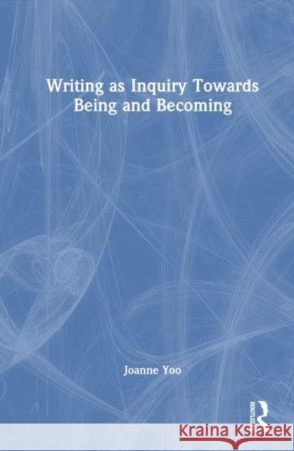 Writing as Inquiry Towards Being and Becoming Joanne Yoo 9781032455693 Routledge