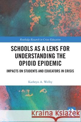 Schools as a Lens for Understanding the Opioid Epidemic: Impacts on Students and Educators in Crisis Kathryn A. Welby 9781032456768 Routledge