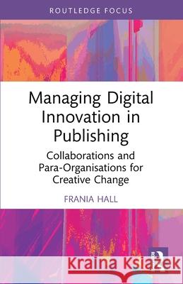 Managing Digital Innovation in Publishing: Collaborations and Para-Organisations for Creative Change Frania Hall 9781032456782 Routledge