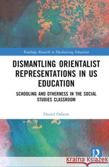 Dismantling Orientalist Representations in Us Education: Schooling and Otherness in the Social Studies Classroom Daniel Osborn 9781032456836