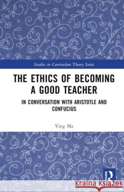 The Ethics of Becoming a Good Teacher: In Conversation with Aristotle and Confucius Ying Ma 9781032456959 Routledge