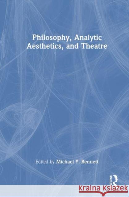 Philosophy, Analytic Aesthetics, and Theatre Michael Y. Bennett 9781032457048 Taylor & Francis Ltd