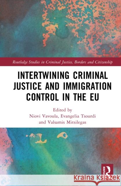 Intertwining Criminal Justice and Immigration Control in the EU Niovi Vavoula Evangelia Tsourdi Valsamis Mitsilegas 9781032457307 Routledge