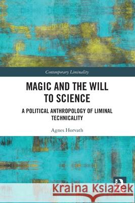 Magic and the Will to Science: A Political Anthropology of Liminal Technicality Agnes Horvath 9781032457376 Routledge