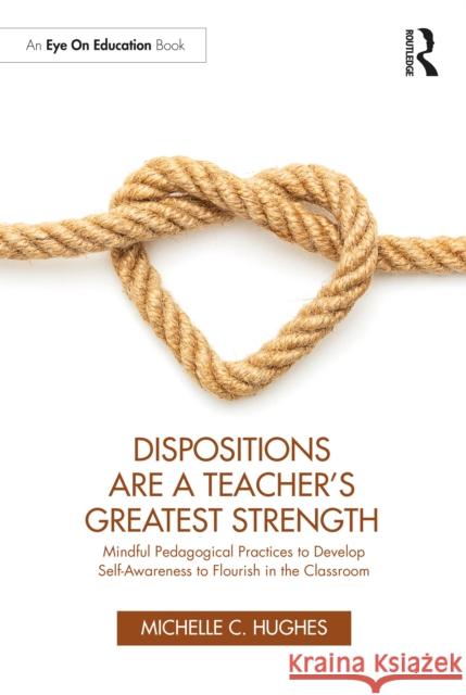 Dispositions Are a Teacher's Greatest Strength: Mindful Pedagogical Practices to Develop Self-Awareness to Flourish in the Classroom Michelle C. Hughes 9781032457598