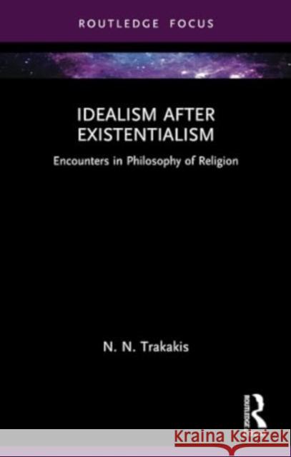 Idealism After Existentialism: Encounters in Philosophy of Religion N. N. Trakakis 9781032457710 Routledge