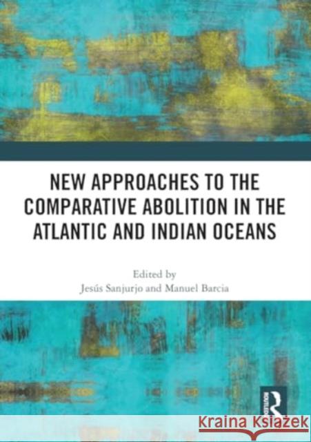 New Approaches to the Comparative Abolition in the Atlantic and Indian Oceans Jes?s Sanjurjo Manuel Barcia 9781032457956