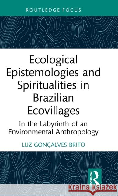 Ecological Epistemologies and Spiritualities in Brazilian Ecovillages: In the Labyrinth of an Environmental Anthropology Luz Gon?alve 9781032458205 Routledge