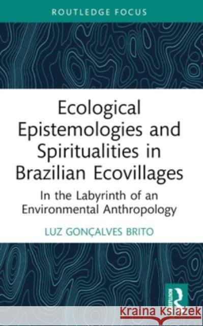 Ecological Epistemologies and Spiritualities in Brazilian Ecovillages: In the Labyrinth of an Environmental Anthropology Luz Gon?alve 9781032458212 Routledge