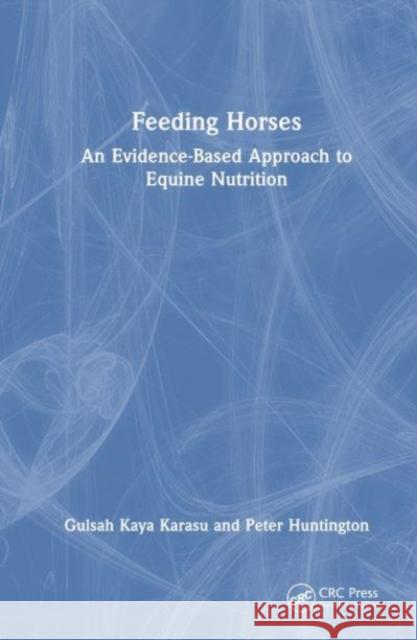 Feeding Horses: An Evidence-Based Approach to Equine Nutrition Gulsah Kay Peter Huntington 9781032459394