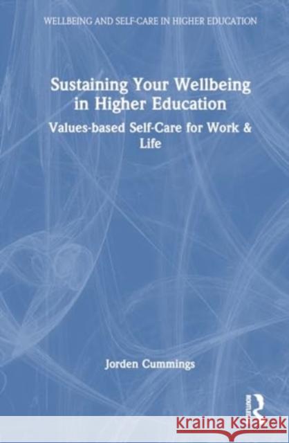 Sustaining Your Wellbeing in Higher Education: Values-Based Self-Care for Work & Life Jorden Cummings 9781032460369