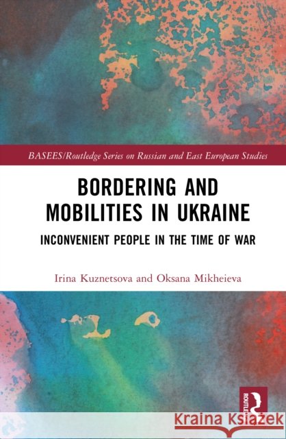 Bordering and Mobilities in Ukraine: Inconvenient People in the Time of War Oksana Mikheieva 9781032460666 Routledge