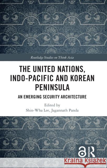The United Nations, Indo-Pacific and Korean Peninsula: An Emerging Security Architecture Shin-Wha Lee Jagannath Panda 9781032460673 Taylor & Francis Ltd