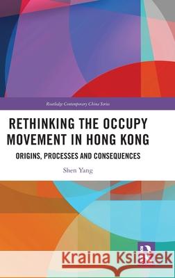 Rethinking the Occupy Movement in Hong Kong: Origins, Processes and Consequences Shen Yang 9781032461403