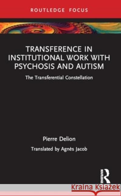 Transference in Institutional Work with Psychosis and Autism: The Transferential Constellation Pierre Delion Agn?s Jacob 9781032461472