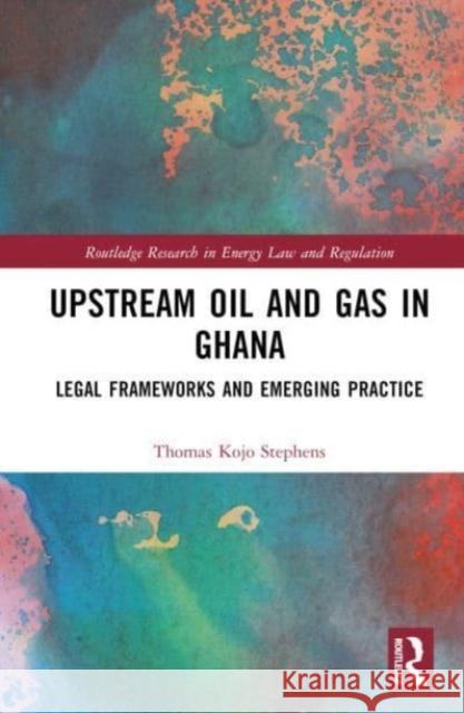 Upstream Oil and Gas in Ghana: Legal Frameworks and Emerging Practice Thomas Kojo Stephens 9781032462677 Routledge