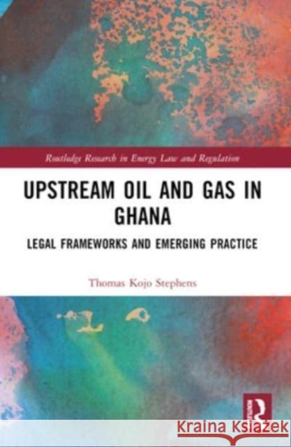 Upstream Oil and Gas in Ghana: Legal Frameworks and Emerging Practice Thomas Kojo Stephens 9781032462684 Routledge