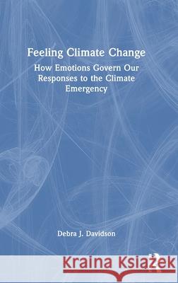 Feeling Climate Change: How Emotions Govern Our Responses to the Climate Emergency Debra J. Davidson 9781032462813 Routledge