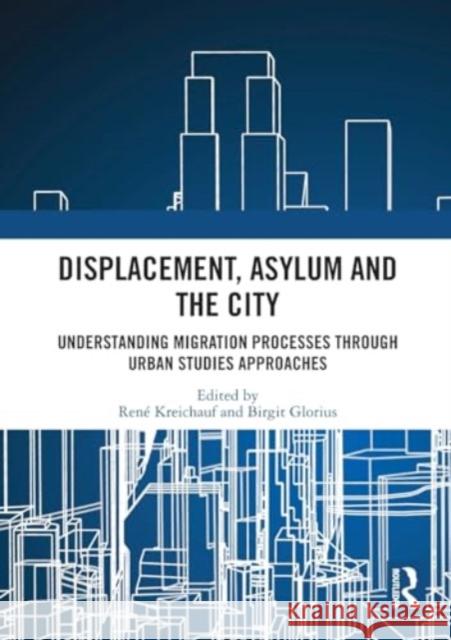 Displacement, Asylum and the City: Understanding Migration Processes Through Urban Studies Approaches Ren? Kreichauf Birgit Glorius 9781032463544