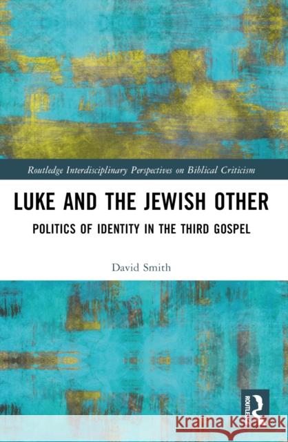 Luke and the Jewish Other: Politics of Identity in the Third Gospel David Andrew Smith 9781032463636