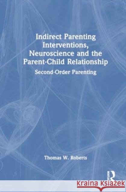 Indirect Parenting Interventions, Neuroscience and the Parent-Child Relationship: Second-Order Parenting Thomas W. Roberts 9781032464282 Routledge