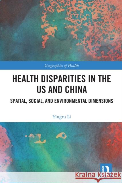 Health Disparities in the Us and China: Spatial, Social, and Environmental Dimensions Yingru Li 9781032464435 Routledge
