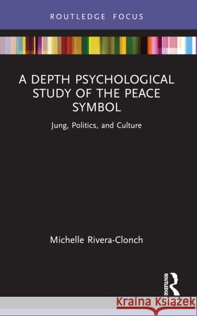 A Depth Psychological Study of the Peace Symbol: Jung, Politics and Culture Michelle Rivera-Clonch 9781032464633 Routledge