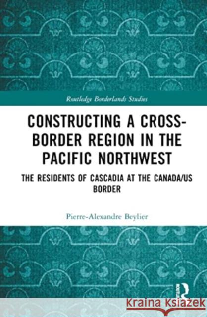 Constructing a Cross-Border Region in the Pacific Northwest Pierre-Alexandre Beylier 9781032464770 Taylor & Francis Ltd