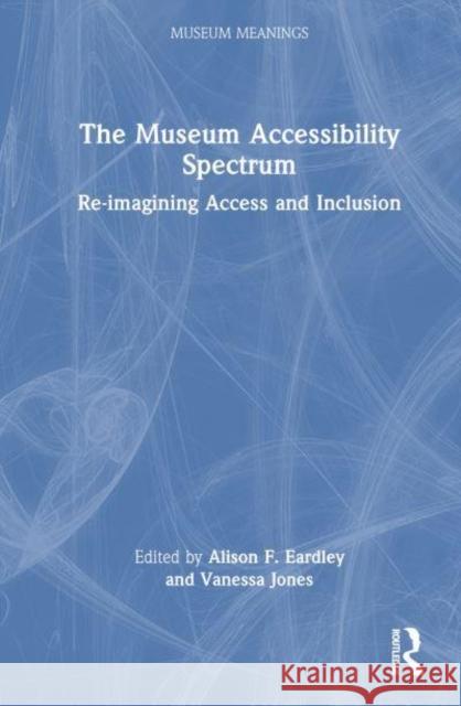 The Museum Accessibility Spectrum: Re-Imagining Access and Inclusion Alison F. Eardley Vanessa E. Jones 9781032466613