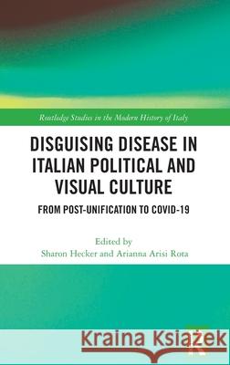 Disguising Disease in Italian Political and Visual Culture: From Post-Unification to Covid-19 Sharon Hecker Arianna Aris 9781032466798