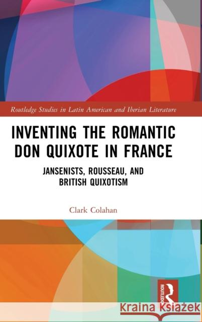 Inventing the Romantic Don Quixote in France: Jansenists, Rousseau, and British Quixotism Clark Colahan 9781032467252