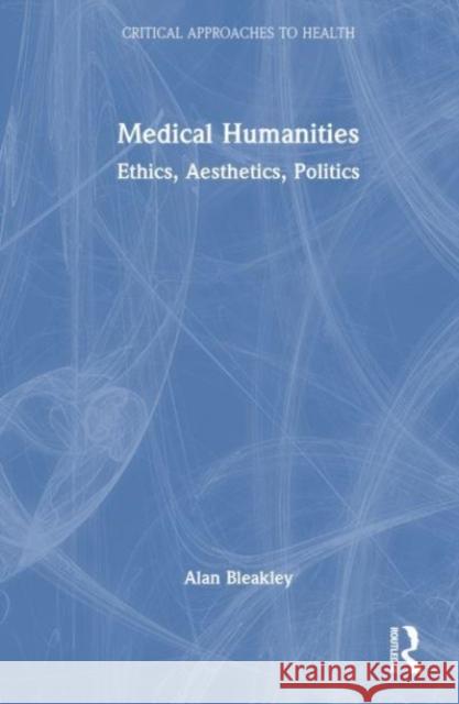 Medical Humanities: Ethics, Aesthetics, Politics Alan Bleakley 9781032467856 Taylor & Francis Ltd