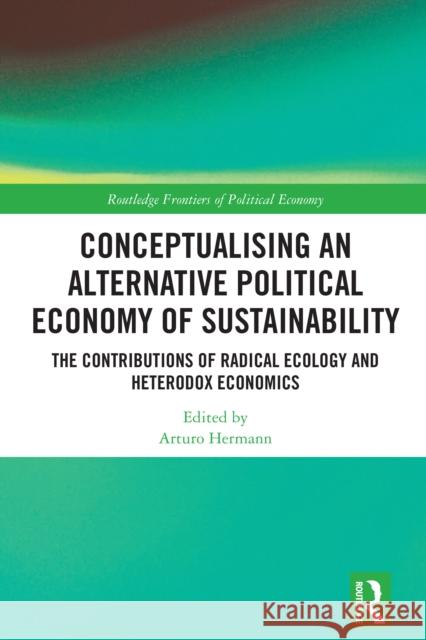 Conceptualising an Alternative Political Economy of Sustainability: The Contributions of Radical Ecology and Heterodox Economics Arturo Hermann 9781032469195 Routledge