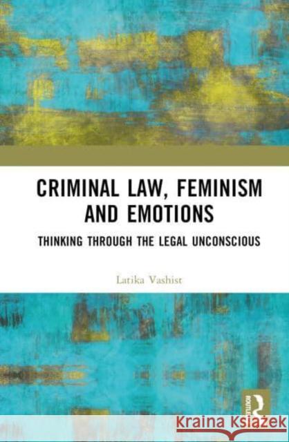 Criminal Law, Feminism and Emotions: Thinking Through the Legal Unconscious Latika Vashist 9781032469263 Taylor & Francis Ltd