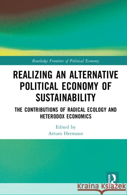 Realizing an Alternative Political Economy of Sustainability: The Contributions of Radical Ecology and Heterodox Economics Arturo Hermann 9781032469270 Routledge