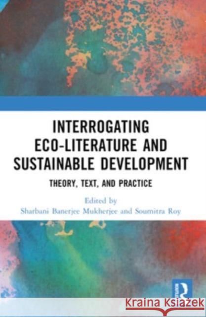 Interrogating Eco-Literature and Sustainable Development: Theory, Text, and Practice Sharbani Banerjee Mukherjee Soumitra Roy 9781032469614