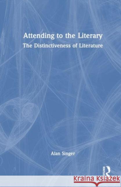 Attending to the Literary: The Distinctiveness of Literature Alan Singer 9781032469782