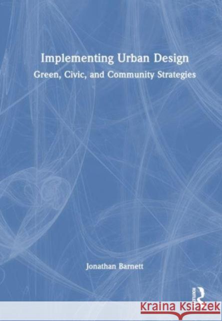 Implementing Urban Design: Green, Civic, and Community Strategies Jonathan Barnett 9781032469942