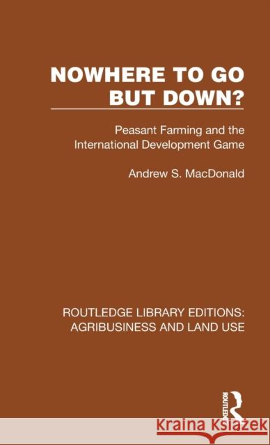 Nowhere To Go But Down?: Peasant Farming and the International Development Game Andrew S. MacDonald 9781032470498 Routledge