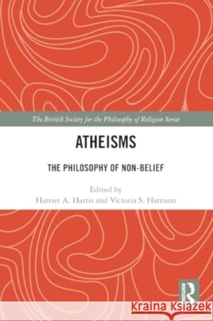 Atheisms: The Philosophy of Non-Belief Harriet A. Harris Victoria S. Harrison 9781032470986