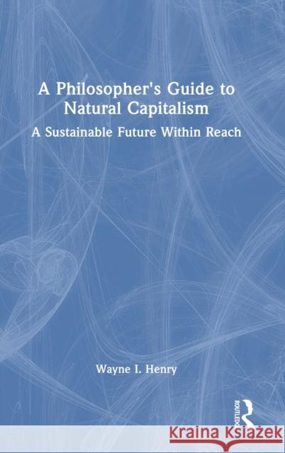 A Philosopher's Guide to Natural Capitalism: A Sustainable Future Within Reach Wayne I. Henry 9781032471488 Routledge