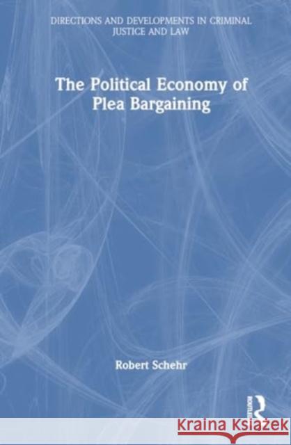 The Political Economy of Plea Bargaining Robert Schehr 9781032472133 Taylor & Francis Ltd