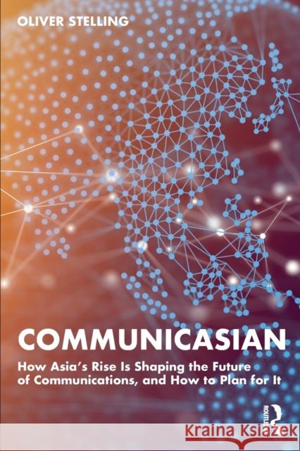CommunicAsian: How Asia's Rise Is Shaping the Future of Communications, and How to Plan for It Oliver Stelling 9781032473345 Routledge