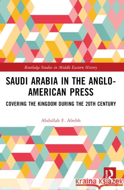 Saudi Arabia in the Anglo-American Press: Covering the Kingdom During the 20th Century Abdullah F. Alrebh 9781032473437 Routledge
