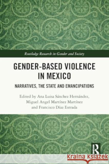 Gender-Based Violence in Mexico: Narratives, the State and Emancipations Ana Luisa S?nche Miguel Angel Mart?ne Francisco D?a 9781032473802