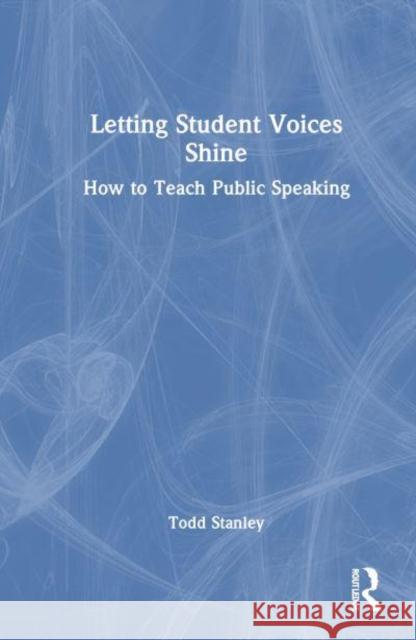 Letting Student Voices Shine: How to Teach Public Speaking Todd Stanley 9781032474083 Routledge