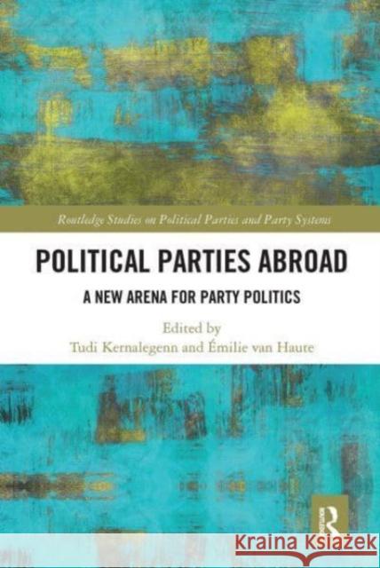 Political Parties Abroad: A New Arena for Party Politics Tudi Kernalegenn Emilie Va 9781032474748 Routledge